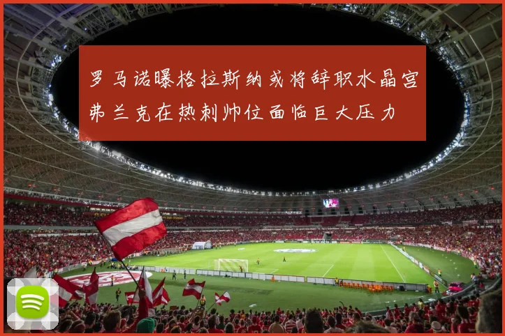 罗马诺曝格拉斯纳或将辞职水晶宫弗兰克在热刺帅位面临巨大压力