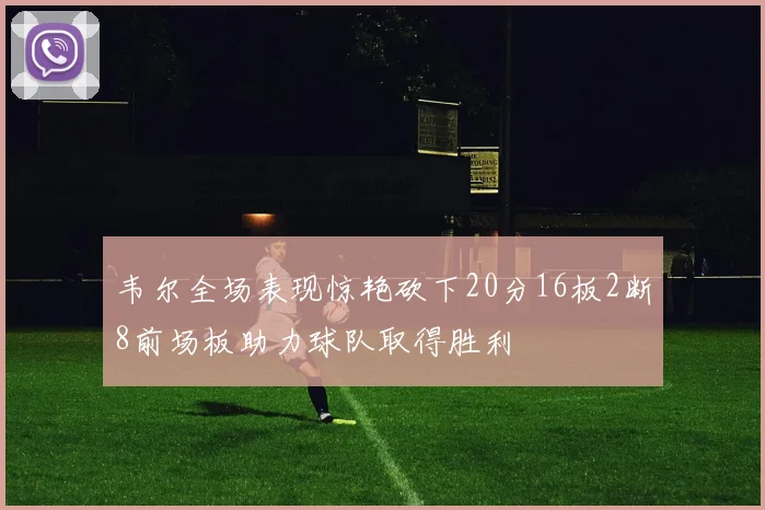 韦尔全场表现惊艳砍下20分16板2断8前场板助力球队取得胜利