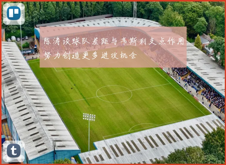 陈涛谈球队差距与韦斯利支点作用努力创造更多进攻机会
