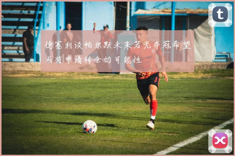 德塞利谈帕尔默未来若无夺冠希望或将申请转会的可能性