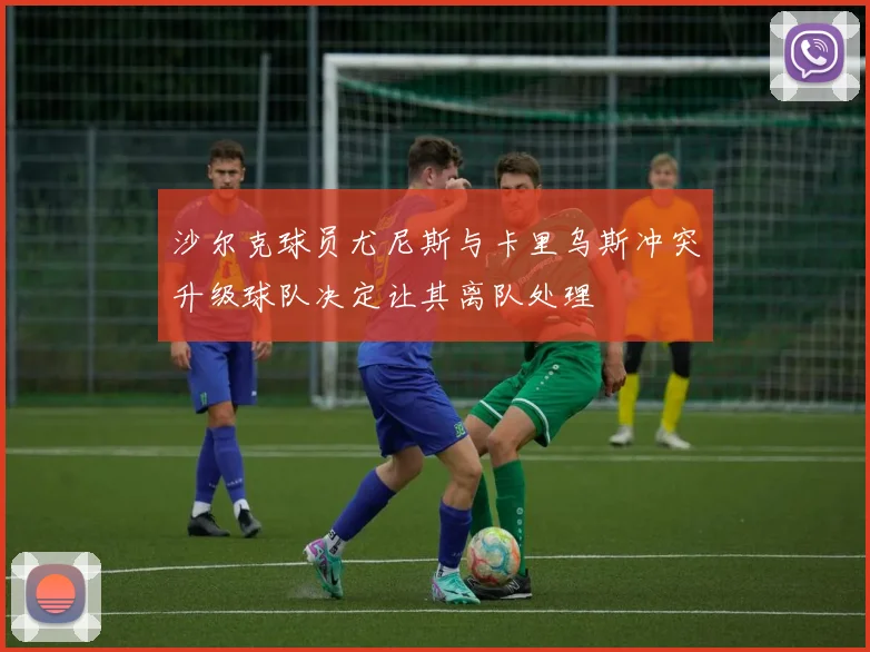 沙尔克球员尤尼斯与卡里乌斯冲突升级球队决定让其离队处理