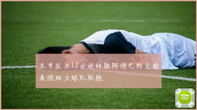 末节发力12分逆转胜阿德巴约全能表现助力球队取胜