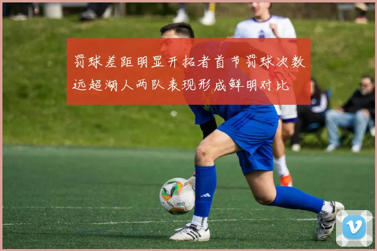 罚球差距明显开拓者首节罚球次数远超湖人两队表现形成鲜明对比