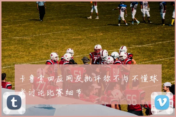 卡鲁索回应网友批评称不与不懂球者讨论比赛细节