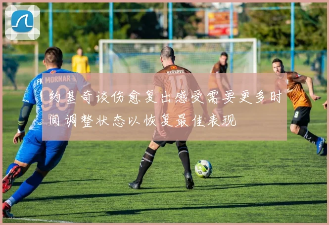 约基奇谈伤愈复出感受需要更多时间调整状态以恢复最佳表现