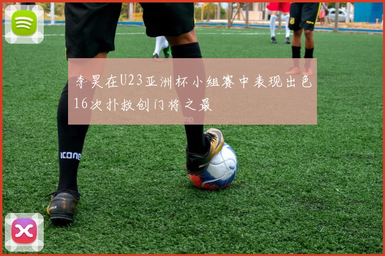 李昊在U23亚洲杯小组赛中表现出色16次扑救创门将之最