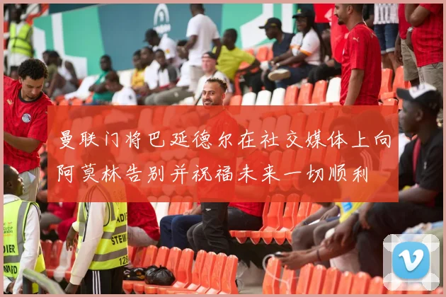 曼联门将巴延德尔在社交媒体上向阿莫林告别并祝福未来一切顺利