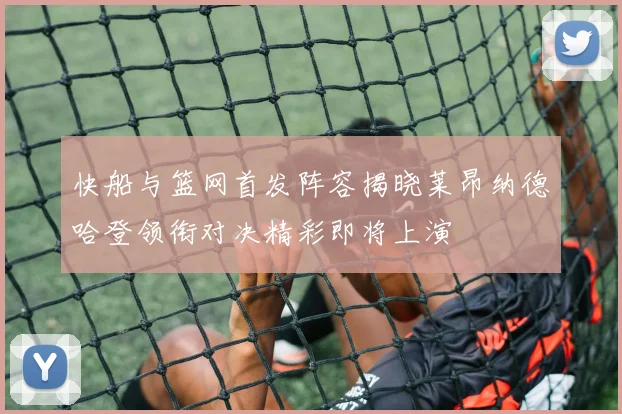 快船与篮网首发阵容揭晓莱昂纳德哈登领衔对决精彩即将上演
