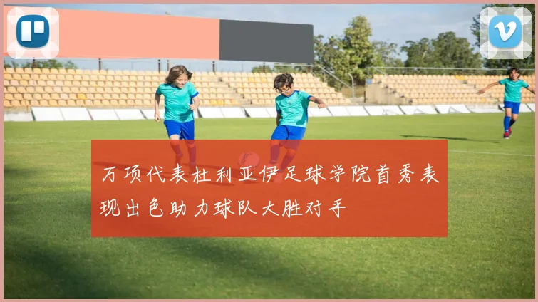 万项代表杜利亚伊足球学院首秀表现出色助力球队大胜对手