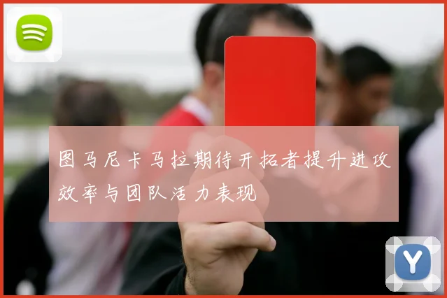 图马尼卡马拉期待开拓者提升进攻效率与团队活力表现