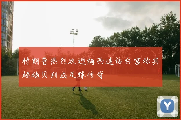特朗普热烈欢迎梅西造访白宫称其超越贝利成足球传奇